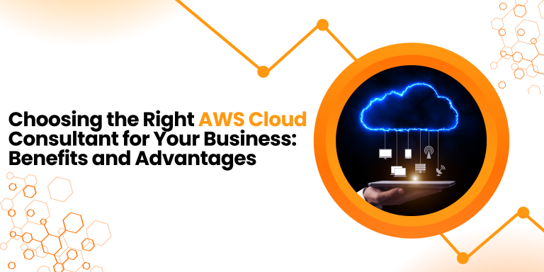 Choosing the Right AWS Cloud Consultant for Your Business: Benefits and Advantages